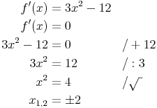 \begin{align}
f'(x) & = 3x^2 - 12 \\
f'(x) & = 0 \\
3x^2 - 12 & = 0 && / +12 \\
3x^2 & = 12 && / :3 \\
x^2 & = 4 && / \sqrt{\ } \\
x_{1,2} & = \pm 2 \\
\end{align}
