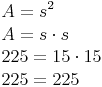 \begin{align} & A = s^2 \\ & A = s \cdot s \\ & 225 = 15 \cdot 15 \\ & 225 = 225 \\ \end{align}