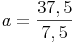 a = \frac{37,5}{7,5}