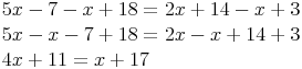 \begin{align} & 5x - 7 - x + 18 = 2x + 14 - x + 3 \\ & 5x - x - 7 + 18 = 2x - x + 14 + 3 \\ & 4x + 11 = x + 17 \\ \end{align}