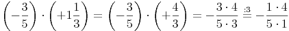 \left( -\frac{3}{5} \right) \cdot  \left( +1\frac{1}{3} \right) = \left( -\frac{3}{5} \right) \cdot  \left( +\frac{4}{3} \right) = -\frac{3 \cdot 4}{5 \cdot 3} \stackrel{\mathrm{: 3}}= -\frac{1 \cdot 4}{5 \cdot 1}