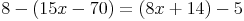 8 - (15x - 70) = (8x + 14) - 5