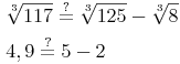 \begin{align} & \sqrt[3]{117} \overset{?}{=} \sqrt[3]{125} - \sqrt[3]{8} \\ & 4,9 \overset{?}{=} 5 - 2 \\ \end{align}