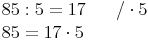 \begin{align} & 85 : 5 = 17 \qquad / \cdot 5  \\ & 85 = 17 \cdot 5 \\ \end{align}