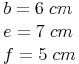 \begin{align} & b = 6\ cm \\ & e = 7\ cm \\ & f = 5\ cm \\ \end{align}