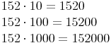 \begin{align} & 152 \cdot 10 = 1 520 \\ & 152 \cdot 100 = 15 200 \\ & 152 \cdot 1 000 = 152 000 \\ \end{align}