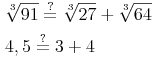 \begin{align} & \sqrt[3]{91} \overset{?}{=} \sqrt[3]{27} + \sqrt[3]{64} \\ & 4,5 \overset{?}{=} 3 + 4 \\ \end{align}