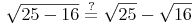 \sqrt{25 - 16} \overset{?}{=} \sqrt{25} - \sqrt{16}