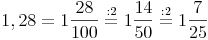 1,28 = 1\frac{28}{100} \stackrel{\mathrm{:2}}= 1\frac{14}{50} \stackrel{\mathrm{:2}}= 1\frac{7}{25}