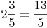 2 \frac{3}{5} = \frac{13}{5}