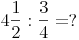 4 \frac {1}{2} : \frac {3}{4} = ?