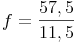 f = \frac{57,5}{11,5}