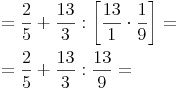 \begin{align} & = \frac {2}{5} + \frac {13}{3} : \left[ \frac {13}{1} \cdot \frac {1}{9} \right] = \\ & = \frac {2}{5} + \frac {13}{3} : \frac {13}{9} = \\ \end{align}