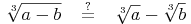 \sqrt[3]{a - b}\quad \overset{?}{=}\quad \sqrt[3]{a} - \sqrt[3]{b}