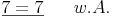 \underline{7 = 7} \qquad w.A.