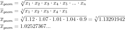 \begin{align} & \overline{x}_{geom} = \sqrt[n]{x_1 \cdot x_2 \cdot x_3 \cdot x_4 \cdot x_5 \cdot ... \cdot x_n} \\ & \overline{x}_{geom} = \sqrt[5]{x_1 \cdot x_2 \cdot x_3 \cdot x_4 \cdot x_5} \\ & \overline{x}_{geom} = \sqrt[5]{1.12 \cdot 1.07 \cdot 1.01 \cdot 1.04 \cdot 0.9} = \sqrt[5]{1.13291942} \\ & \overline{x}_{geom} = 1.02527367... \\ \end{align}