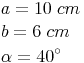 \begin{align} & a = 10\ cm \\ & b = 6\ cm \\ & \alpha = 40^\circ \\ \end{align}