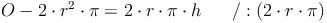 O - 2 \cdot r^2 \cdot \pi = 2 \cdot r \cdot \pi \cdot h\qquad / : ( 2 \cdot r \cdot \pi )