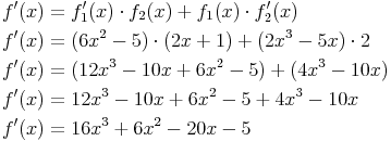 \begin{align} & f'(x) = f_1'(x) \cdot f_2(x) + f_1(x) \cdot f_2'(x) \\ & f'(x) = (6x^2-5) \cdot (2x+1) + (2x^3-5x) \cdot 2 \\ & f'(x) = (12x^3-10x+6x^2-5) + (4x^3-10x) \\ & f'(x) = 12x^3-10x+6x^2-5+4x^3-10x \\ & f'(x) = 16x^3+6x^2-20x-5 \\ \end{align}