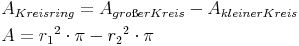 \begin{align} & A_{Kreisring} = A_{großer Kreis} - A_{kleiner Kreis} \\ & A = {r_1}^2 \cdot \pi - {r_2}^2 \cdot \pi \\ \end{align}