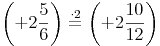 \left( +2\frac{5}{6} \right) \stackrel{\mathrm{\cdot 2}}= \left( +2\frac{10}{12} \right)