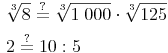 \begin{align} & \sqrt[3]{8} \overset{?}{=} \sqrt[3]{1\ 000} \cdot \sqrt[3]{125} \\ & 2 \overset{?}{=} 10 : 5 \\ \end{align}