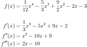 \begin{align}
f(x) & = \frac{1}{12} x^4 - \frac{5}{3} x^3 + \frac{9}{2} x^2 - 2x - 3 \\
& \\
f'(x) & = \frac{1}{3} x^3 - 5x^2 + 9x - 2 \\
f''(x) & = x^2 - 10x + 9 \\
f'''(x) & = 2x - 10 \\
\end{align}