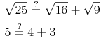 \begin{align} & \sqrt{25} \overset{?}{=} \sqrt{16} + \sqrt{9} \\ & 5 \overset{?}{=} 4 + 3 \\ \end{align}