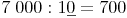 7\ 000 : 1\underline{0} = 700