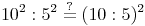 10^2 : 5^2 \overset{?}{=} (10 : 5)^2