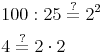 \begin{align} & 100 : 25 \overset{?}{=} 2^2 \\ & 4 \overset{?}{=} 2 \cdot 2  \\ \end{align}