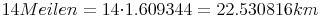 14 Meilen = 14{\cdot}1.609344 = 22.530816 km