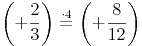 \left( +\frac{2}{3} \right) \stackrel{\mathrm{\cdot 4}}= \left( +\frac{8}{12} \right)