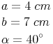 \begin{align} & a = 4\ cm \\ & b = 7\ cm \\ & \alpha = 40^\circ \\ \end{align}