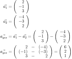 \begin{align}
\vec{a_1} & = \left(\begin{array}{r}2\\-1\\3\end{array}\right) \\
\vec{a_2} & = \left(\begin{array}{r}-4\\-3\\2\end{array}\right) \\
\vec{a_{ges}} & = \vec{a_1}-\vec{a_2}=\left(\begin{array}{r}2\\-1\\3\end{array}\right)-\left(\begin{array}{r}-4\\-3\\2\end{array}\right) \\
\vec{a_{ges}} & = \left(\begin{array}{rrr}2 & - & (-4)\\(-1) & - & (-3)\\3 & - & 2\end{array}\right)=\left(\begin{array}{r}6\\2\\1\end{array}\right) \\
\end{align}