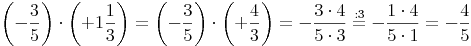 \left( -\frac{3}{5} \right) \cdot  \left( +1\frac{1}{3} \right) = \left( -\frac{3}{5} \right) \cdot  \left( +\frac{4}{3} \right) = -\frac{3 \cdot 4}{5 \cdot 3} \stackrel{\mathrm{: 3}}= -\frac{1 \cdot 4}{5 \cdot 1} = -\frac{4}{5}