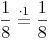 \frac {1}{8} \stackrel{\mathrm{\cdot 1}}= \frac {1}{8}