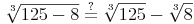 \sqrt[3]{125 - 8} \overset{?}{=} \sqrt[3]{125} - \sqrt[3]{8}