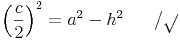 \left ( \frac{c}{2} \right )^2 = a^2 - h^2 \qquad / \sqrt