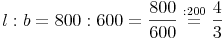 l : b = 800 : 600 = \frac{800}{600} \overset{: 200}{=} \frac{4}{3}