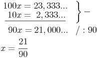 \begin{align}
& \left. {\begin{matrix} 100x = 23,333...  \\ \underline{\ 10x = \ 2,333...  \end{matrix}}} \quad \right\} - \\
& { \quad 90x = 21,000...} \quad / : 90 \\
& x = \frac{21}{90} \\ 
\end{align}