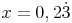 x = 0,2 \dot 3