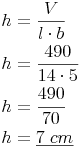 \begin{align} & h = \frac{V}{l \cdot b} \\ & h = \frac{490}{14 \cdot 5} \\ & h = \frac{490}{70} \\ & h = \underline{7\ cm} \\ \end{align}