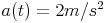 a(t) = 2 m/s^2