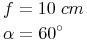 \begin{align} & f = 10\ cm \\ & \alpha = 60^\circ \\ \end{align}