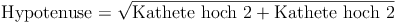 \text{Hypotenuse} = \sqrt {\text{Kathete\ hoch\ 2} + \text{Kathete\ hoch\ 2}}