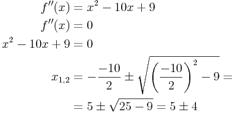 \begin{align}
f''(x) & = x^2 - 10x + 9 \\
f''(x) & = 0 \\
x^2 - 10x + 9 & = 0 \\
x_{1,2} & = - \frac{-10}{2} \pm \sqrt{ \left( \frac{-10}{2} \right)^2 - 9} = \\
& = 5 \pm \sqrt{25 - 9} = 5 \pm 4 \\
\end{align}