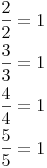 \begin{align} & \frac {2}{2}=1 \\ & \frac {3}{3}=1 \\ & \frac {4}{4}=1 \\ & \frac {5}{5}=1 \\ \end{align}