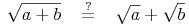 \sqrt{a + b}\quad \overset{?}{=}\quad \sqrt {a} + \sqrt{b}