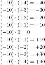 \begin{align}
 & (-10) \cdot (+4) = -40 \\
 & (-10) \cdot (+3) = -30 \\
 & (-10) \cdot (+2) = -20 \\
 & (-10) \cdot (+1) = -10 \\
 & (-10) \cdot 0 = 0 \\
 & (-10) \cdot (-1) = +10 \\
 & (-10) \cdot (-2) = +20 \\
 & (-10) \cdot (-3) = +30 \\
 & (-10) \cdot (-4) = +40
\end{align}